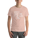 What a great time to be alive. Unisex T-Shirt
